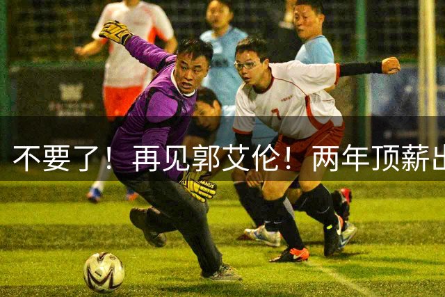 不要了！再见郭艾伦！两年顶薪出战19场比赛