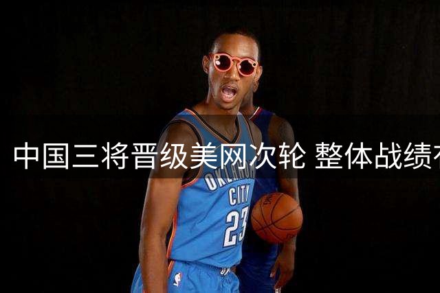 中国三将晋级美网次轮 整体战绩有喜有忧
