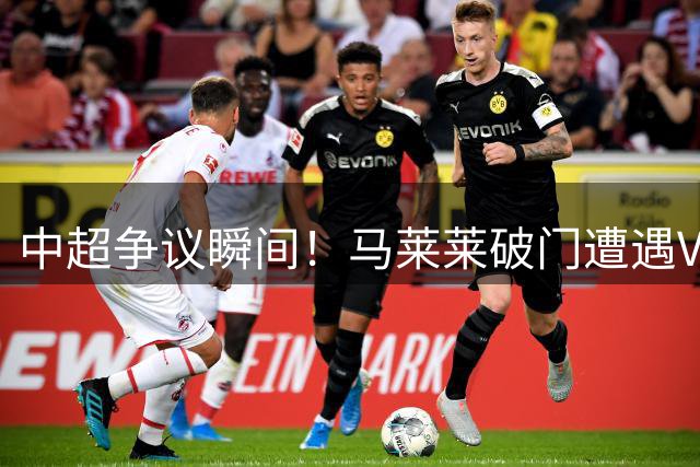 中超争议瞬间！马莱莱破门遭遇VAR改判 越位成比赛转折点