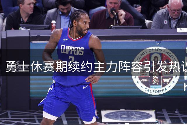 勇士休赛期续约主力阵容引发热议 库里离队呼声与潜在交易方案浮现