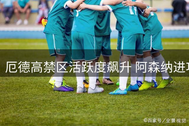 厄德高禁区活跃度飙升 阿森纳进攻端全面激活