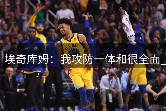 埃奇库姆：我攻防一体&很全面 我的传球也被人低估了