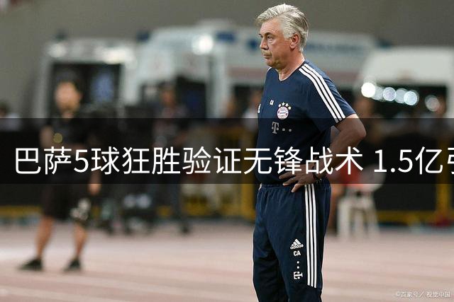 巴萨5球狂胜验证无锋战术 1.5亿引援资金巧妙节省