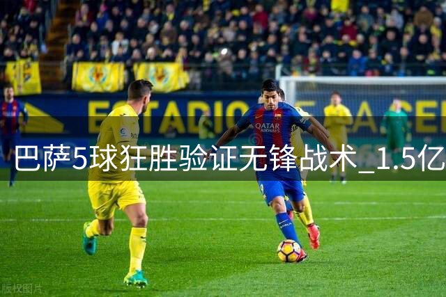 巴萨5球狂胜验证无锋战术 1.5亿引援资金巧妙节省