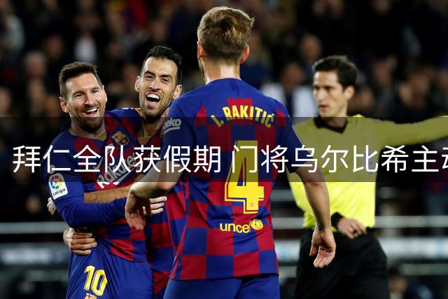 拜仁全队获假期 门将乌尔比希主动加练受关注