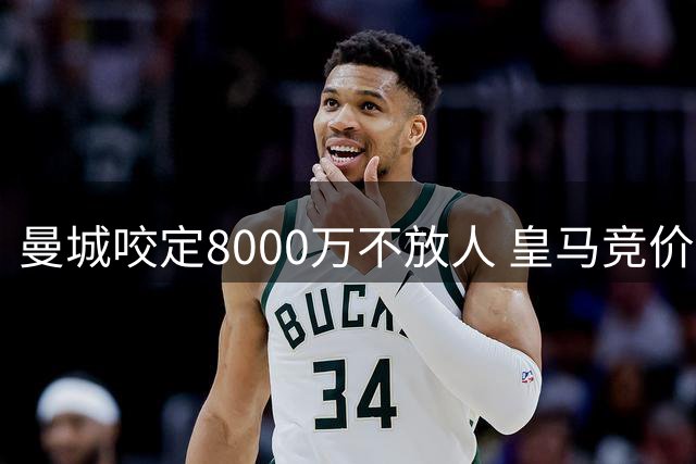 曼城咬定8000万不放人 皇马竞价战陷两难局