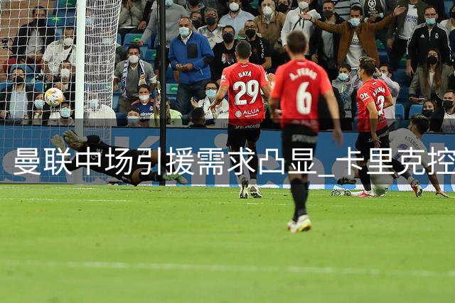 曼联中场引援需求凸显 卡里克控球理念受考验