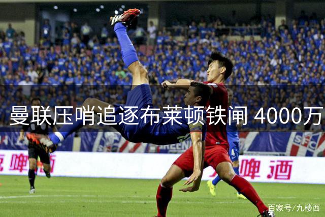 曼联压哨追逐布莱顿铁闸 4000万镑锁定防线补强