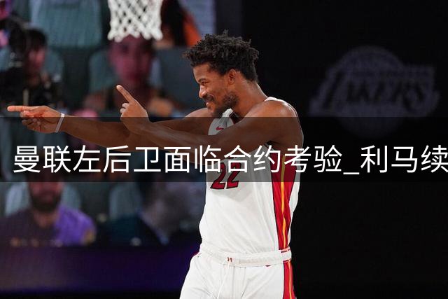 曼联左后卫面临合约考验 利马续约前景明朗