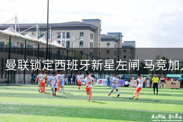 曼联锁定西班牙新星左闸 马竞加入1600万欧争夺战