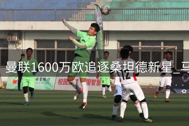 曼联1600万欧追逐桑坦德新星 马竞半路杀出争夺左路新锐