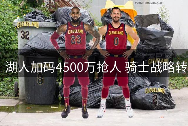 湖人加码4500万抢人 骑士战略转移瞄准新星沃森