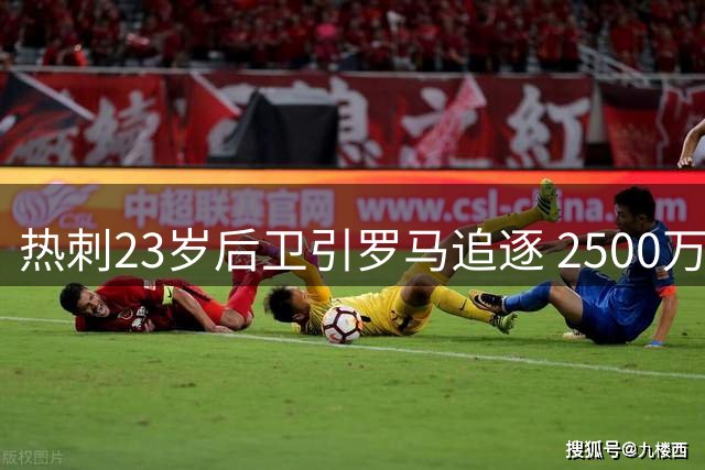 热刺23岁后卫引罗马追逐 2500万标价考验交易成色