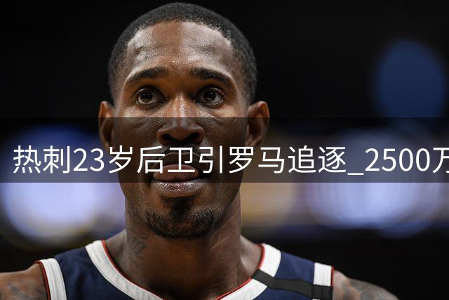 热刺23岁后卫引罗马追逐 2500万标价考验交易成色