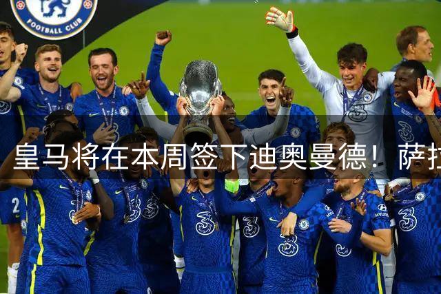 皇马将在本周签下迪奥曼德！萨拉赫加盟特拉布宗体育达协议！