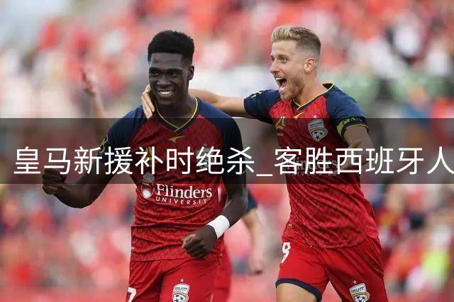 皇马新援补时绝杀 客胜西班牙人迎开门红