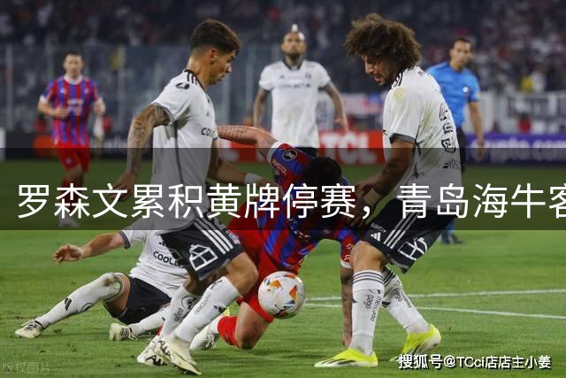 罗森文累积黄牌停赛，青岛海牛客场挑战上海海港将缺阵主力