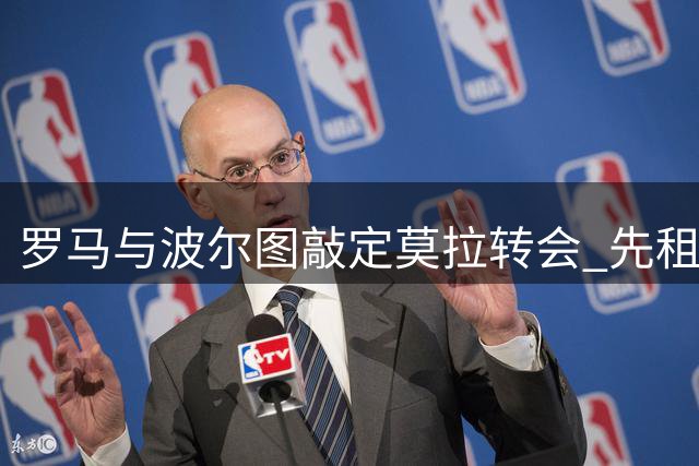 罗马与波尔图敲定莫拉转会 先租后买总价5000万欧