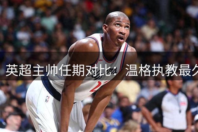 英超主帅任期对比：温格执教最久 弗格森冠军称王