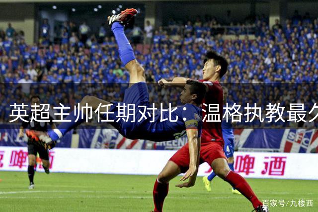 英超主帅任期对比：温格执教最久 弗格森冠军称王