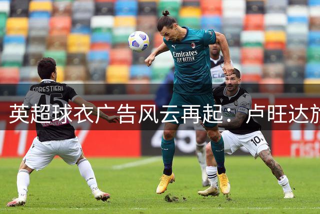 英超球衣广告风云再起：卢旺达旅游转投维拉胸前赞助