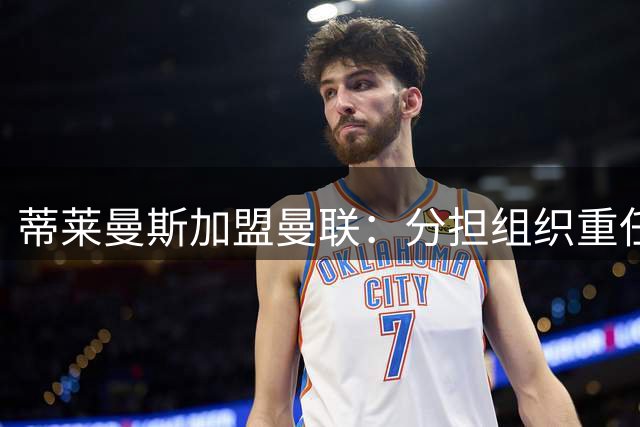蒂莱曼斯加盟曼联：分担组织重任，让布鲁诺更靠近禁区