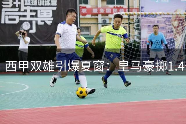 西甲双雄引爆夏窗：皇马豪掷1.4亿锁定新星 巴萨截胡曼城核心