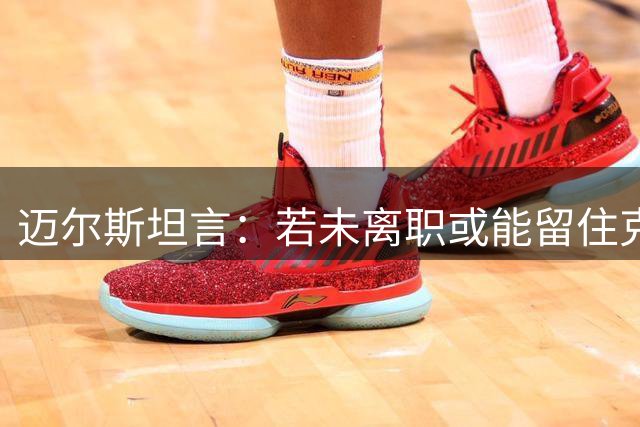迈尔斯坦言：若未离职或能留住克莱