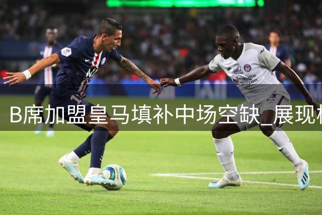 B席加盟皇马填补中场空缺 展现核心价值获主帅认可